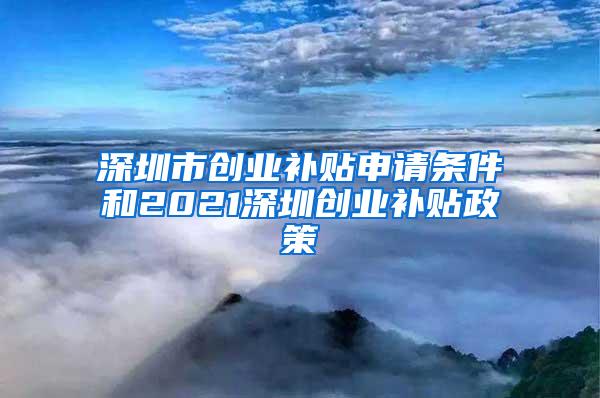 深圳市创业补贴申请条件和2021深圳创业补贴政策