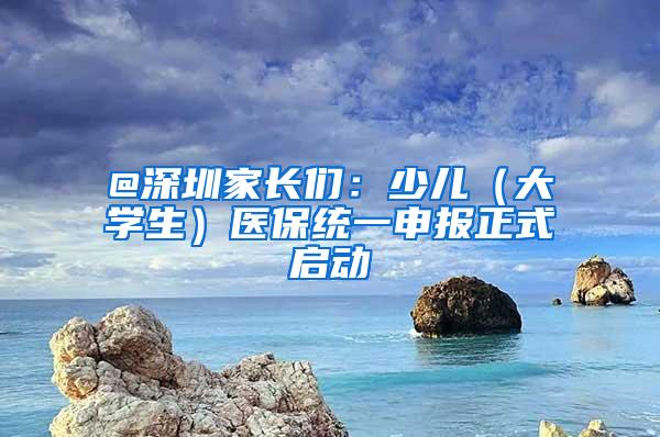 @深圳家长们：少儿（大学生）医保统一申报正式启动
