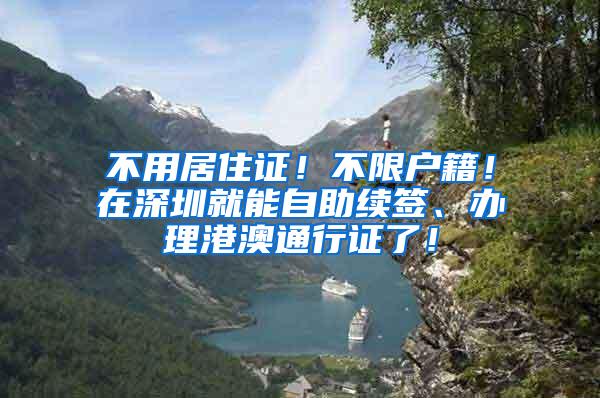 不用居住证！不限户籍！在深圳就能自助续签、办理港澳通行证了！