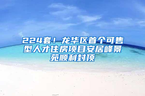 224套！龙华区首个可售型人才住房项目安居峰景苑顺利封顶