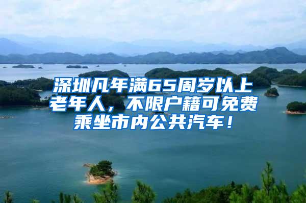 深圳凡年满65周岁以上老年人，不限户籍可免费乘坐市内公共汽车！