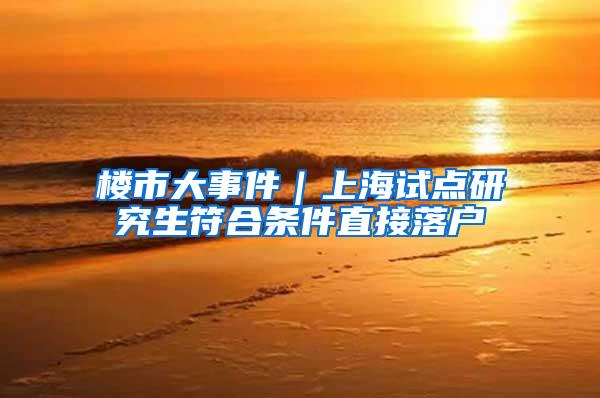 楼市大事件｜上海试点研究生符合条件直接落户