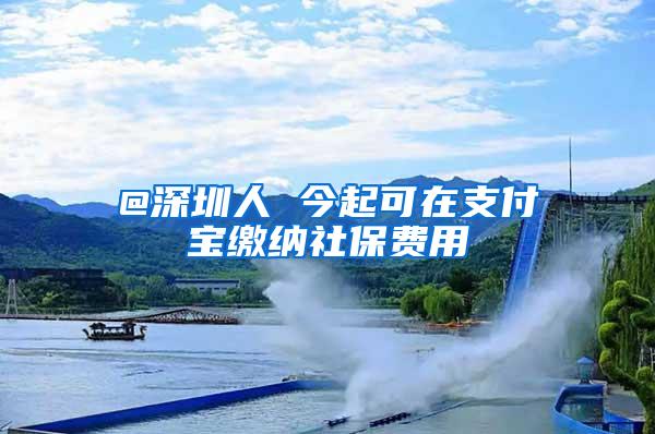 @深圳人 今起可在支付宝缴纳社保费用