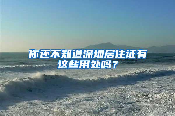 你还不知道深圳居住证有这些用处吗？