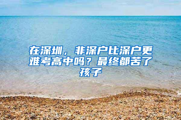 在深圳，非深户比深户更难考高中吗？最终都苦了孩子