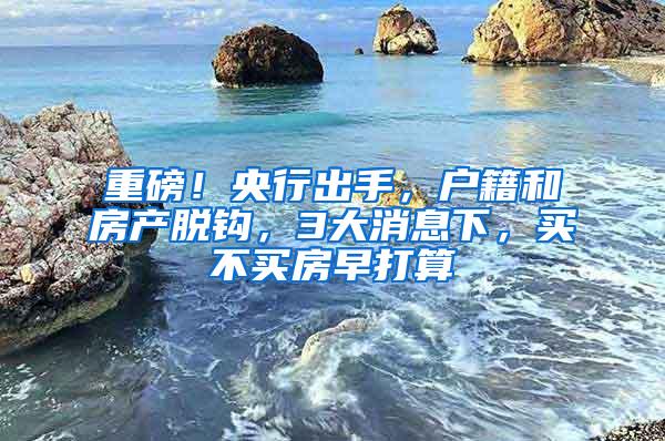 重磅！央行出手，户籍和房产脱钩，3大消息下，买不买房早打算