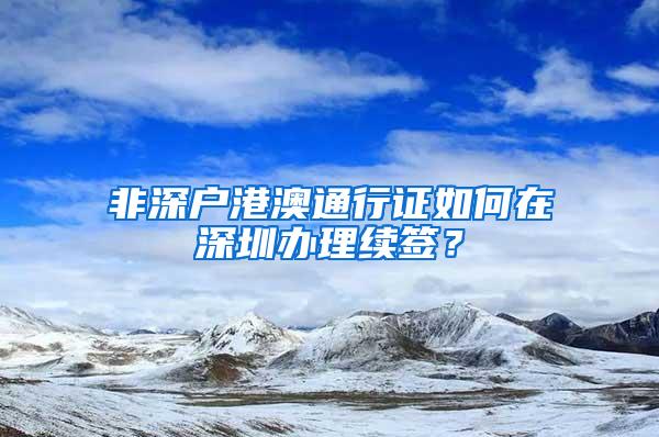 非深户港澳通行证如何在深圳办理续签？