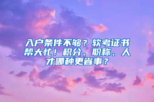 入户条件不够？软考证书帮大忙！积分、职称、人才哪种更省事？