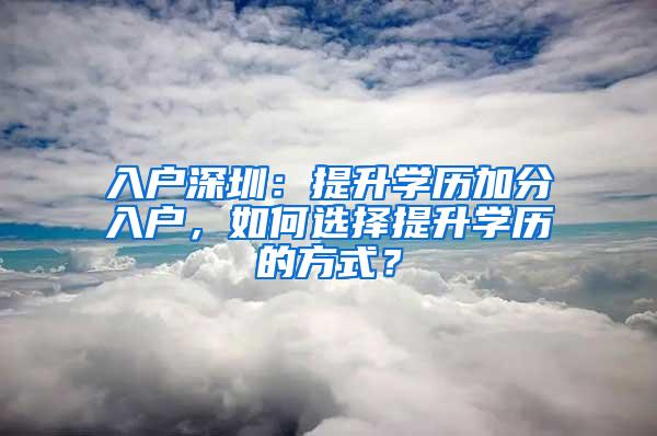 入户深圳：提升学历加分入户，如何选择提升学历的方式？