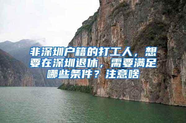 非深圳户籍的打工人，想要在深圳退休，需要满足哪些条件？注意啥