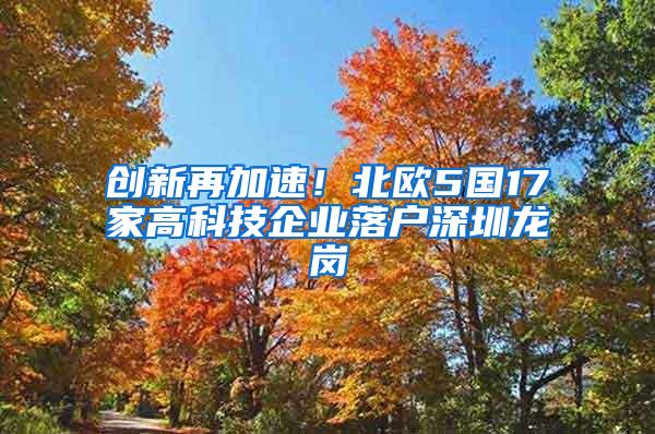 创新再加速！北欧5国17家高科技企业落户深圳龙岗
