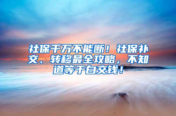 社保千万不能断！社保补交、转移最全攻略，不知道等于白交钱！
