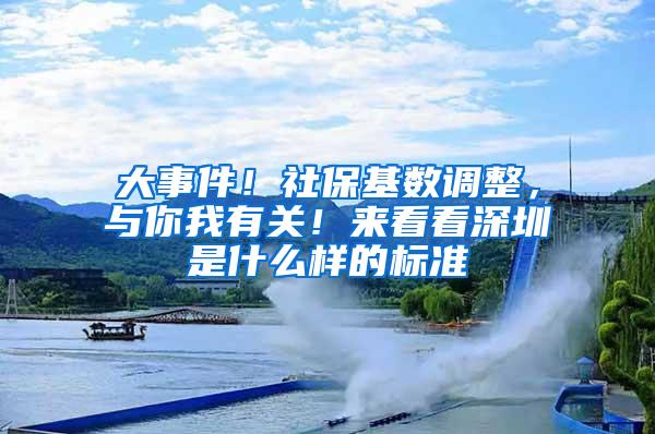大事件！社保基数调整，与你我有关！来看看深圳是什么样的标准
