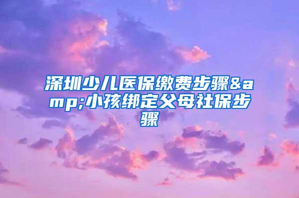 深圳少儿医保缴费步骤&小孩绑定父母社保步骤