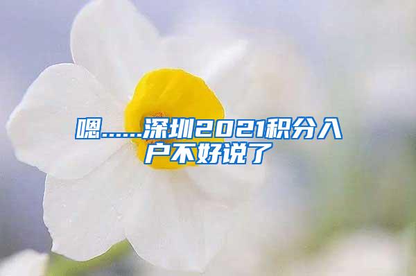 嗯......深圳2021积分入户不好说了