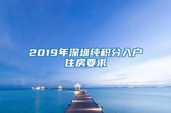 2019年深圳纯积分入户住房要求