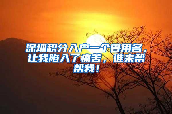 深圳积分入户一个曾用名，让我陷入了痛苦，谁来帮帮我！
