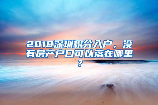 2018深圳积分入户，没有房产户口可以落在哪里？