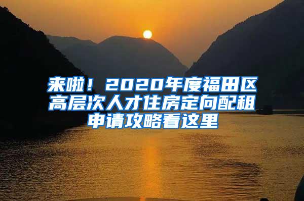 来啦！2020年度福田区高层次人才住房定向配租申请攻略看这里