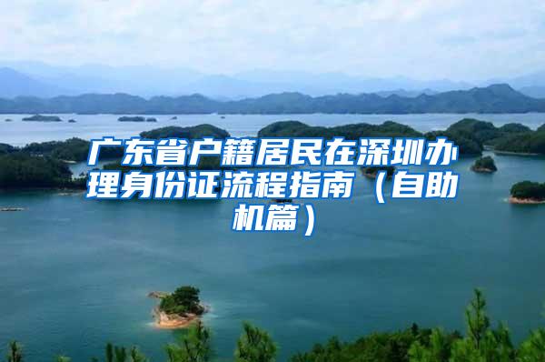 广东省户籍居民在深圳办理身份证流程指南（自助机篇）