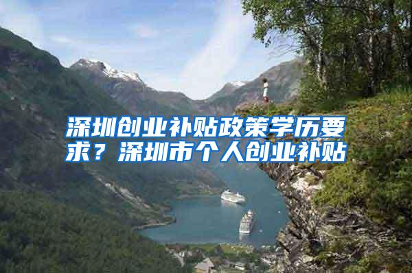 深圳创业补贴政策学历要求？深圳市个人创业补贴