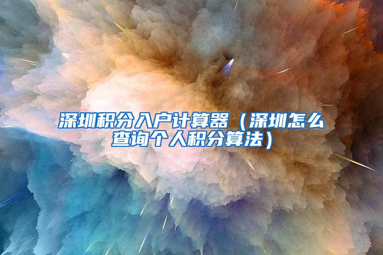 深圳积分入户计算器（深圳怎么查询个人积分算法）