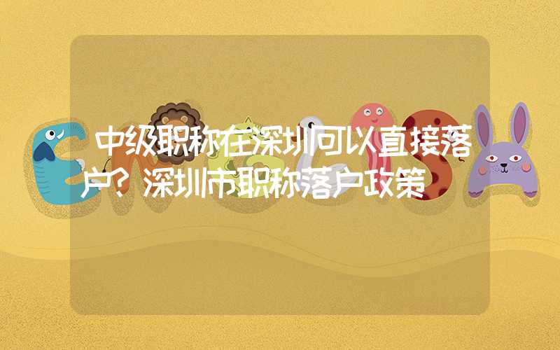 中级职称在深圳可以直接落户?深圳市职称落户政策