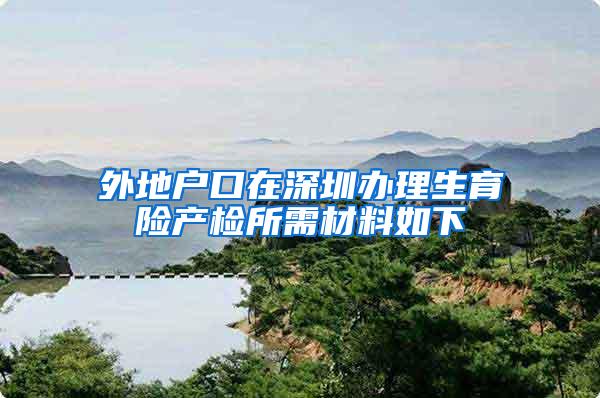 外地户口在深圳办理生育险产检所需材料如下