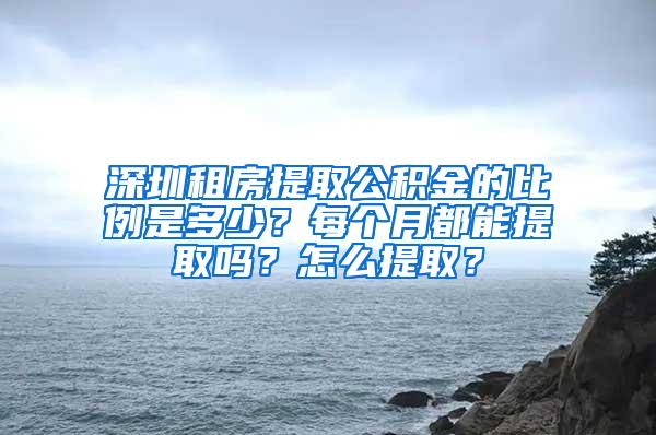 深圳租房提取公积金的比例是多少？每个月都能提取吗？怎么提取？