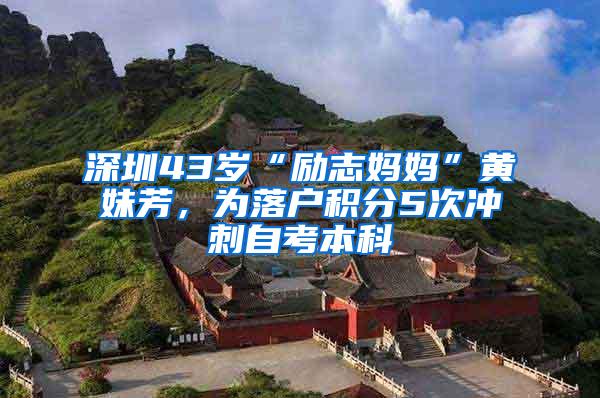 深圳43岁“励志妈妈”黄妹芳，为落户积分5次冲刺自考本科