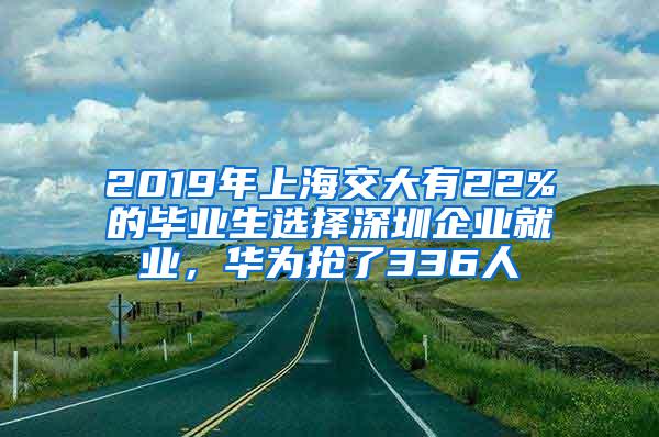 2019年上海交大有22%的毕业生选择深圳企业就业，华为抢了336人
