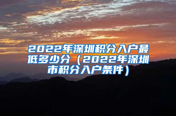 2022年深圳积分入户最低多少分（2022年深圳市积分入户条件）