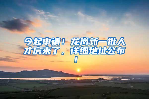 今起申请！龙岗新一批人才房来了，详细地址公布！