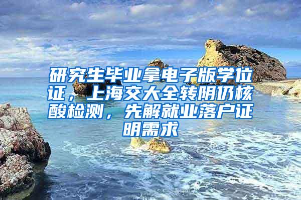 研究生毕业拿电子版学位证，上海交大全转阴仍核酸检测，先解就业落户证明需求