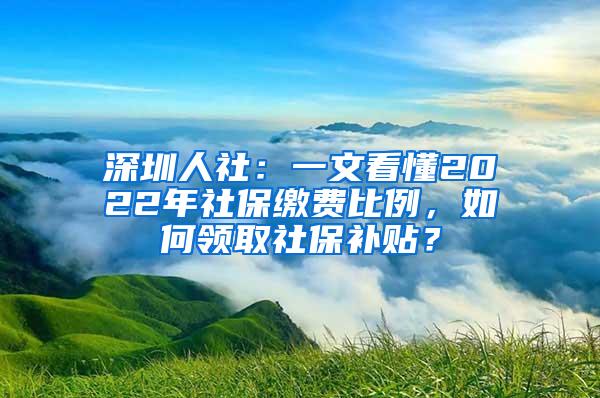 深圳人社：一文看懂2022年社保缴费比例，如何领取社保补贴？