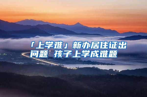 「上学难」新办居住证出问题 孩子上学成难题