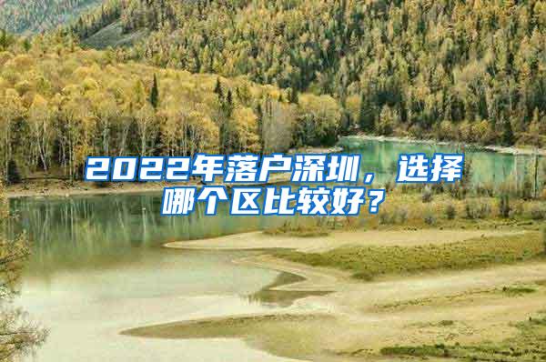 2022年落户深圳，选择哪个区比较好？