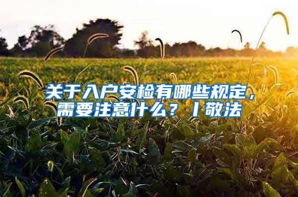 关于入户安检有哪些规定，需要注意什么？丨敬法