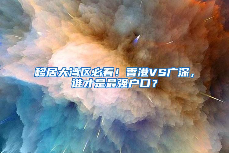 移居大湾区必看！香港VS广深，谁才是最强户口？