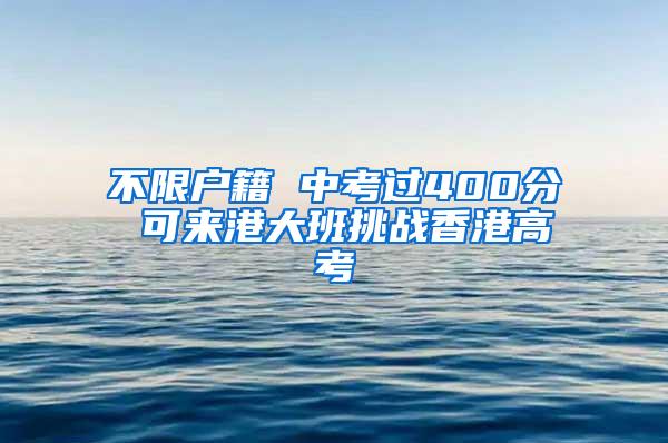 不限户籍 中考过400分 可来港大班挑战香港高考