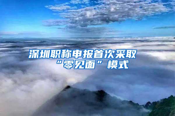 深圳职称申报首次采取“零见面”模式