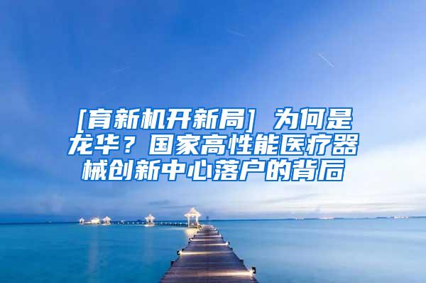 [育新机开新局] 为何是龙华？国家高性能医疗器械创新中心落户的背后