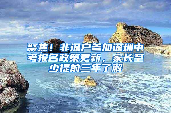 聚焦！非深户参加深圳中考报名政策更新，家长至少提前三年了解