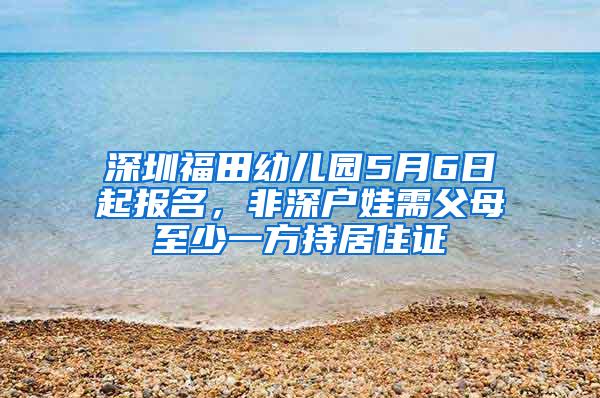 深圳福田幼儿园5月6日起报名，非深户娃需父母至少一方持居住证