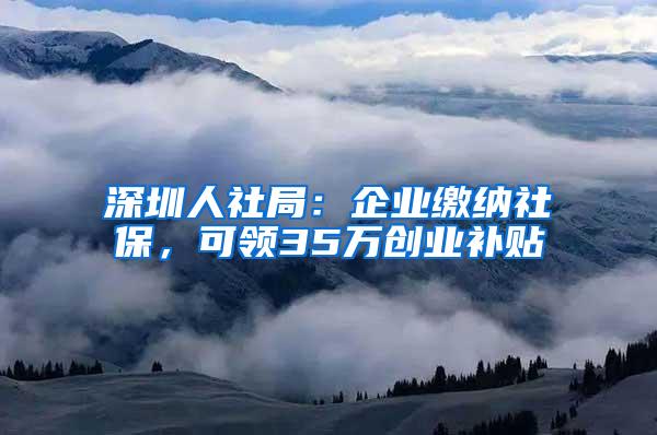 深圳人社局：企业缴纳社保，可领35万创业补贴