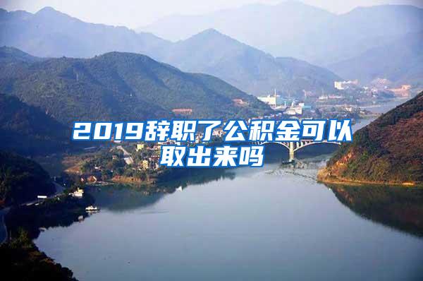 2019辞职了公积金可以取出来吗
