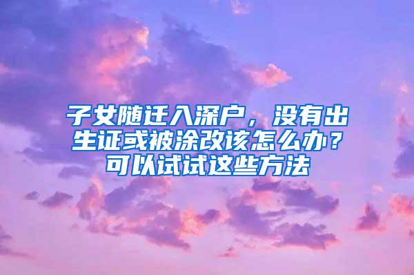 子女随迁入深户，没有出生证或被涂改该怎么办？可以试试这些方法