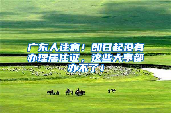 广东人注意！即日起没有办理居住证，这些大事都办不了！
