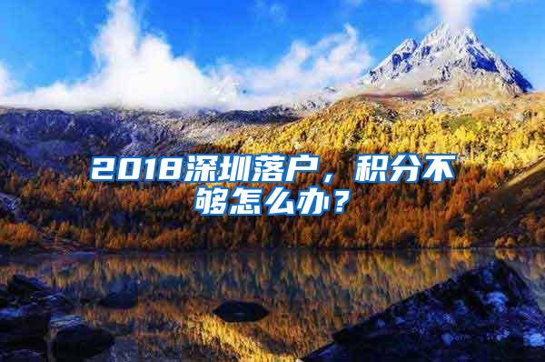 2018深圳落户，积分不够怎么办？