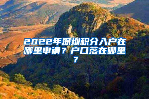 2022年深圳积分入户在哪里申请？户口落在哪里？